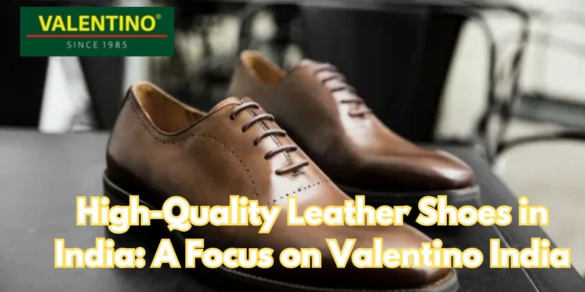 The Craftsmanship Behind High-Quality Leather Shoes in India: Valentino India